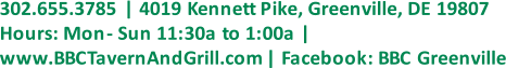 302.655.3785 | 4019 Kennett Pike, Greenville, DE 19807  Hours: Mon  - Sun 11:30a to 1:00a |  www.BBCTavernAndGrill.com | Facebook: BBC Greenville